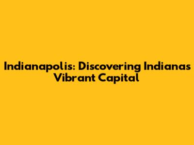 Indianapolis: Discovering Indiana's Vibrant Capital